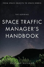 The aspiring Space Traffic Manager's Handbook From Space Objects to Space Debris【電子書籍】[ Cristian Bulumac ]
