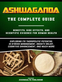 Ashwaganda (The Complete Guide) - Benefits, Side Effects, And Scientific Evidence For Human Health - Exploring Its Therapeutic Potential In Stress Management, Anxiety Relief, Cognitive Enhancement, And Much More 【電子書籍】[ Everhealth Publishing ]