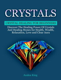 Crystals: Crystal Healing For Beginners - Discover The Healing Power Of Crystals and Stones for Health, Wealth, Relaxation, Love and Clear Aura【電子書籍】[ Azalea King ]