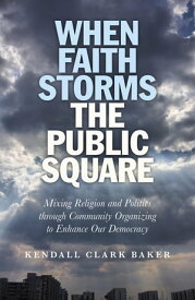 When Faith Storms the Public Square Mixing Religion and Politics through Community Organizing to Enhance our Democracy【電子書籍】[ Kendall Clark Baker ]