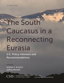 The South Caucasus in a Reconnecting Eurasia U.S. Policy Interests and Recommendations【電子書籍】[ Andrew C. Kuchins ]