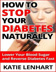 How to Stop Diabetes Naturally: Lower Your Blood Sugar and Reverse Your Diabetes Fast【電子書籍】[ Katie Lenhart ]