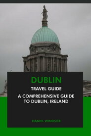 Dublin Travel Guide: A Comprehensive Guide to Dublin, Ireland【電子書籍】[ Daniel Windsor ]