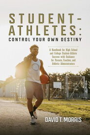 Student-Athletes: Control Your Own Destiny A Handbook for High School and College Student-Athlete Success with Guidance for Parents, Coaches, and Athletic Administrators【電子書籍】[ David T. Morris ]