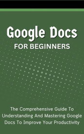 Google Docs For Beginners: The Comprehensive Guide To Understanding And Mastering Google Docs To Improve Your Productivity【電子書籍】[ Voltaire Lumiere ]