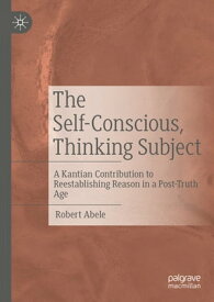 The Self-Conscious, Thinking Subject A Kantian Contribution to Reestablishing Reason in a Post-Truth Age【電子書籍】[ Robert Abele ]