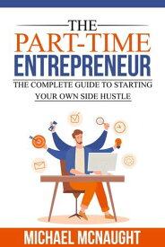 The Part-Time Entrepreneur The Complete Guide To Starting Your Own Side Hustle【電子書籍】[ Michael McNaught ]
