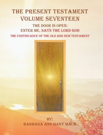 The Present Testament Volume Seventeen The Door Is Open: Enter Me, Says the Lord God【電子書籍】[ Barbara Ann Mary Mack ]
