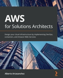 AWS for Solutions Architects Design your cloud infrastructure by implementing DevOps, containers, and Amazon Web Services【電子書籍】[ Alberto Artasanchez ]