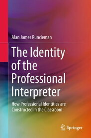 The Identity of the Professional Interpreter How Professional Identities are Constructed in the Classroom【電子書籍】[ Alan James Runcieman ]