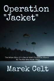 Operation "Jacket" The Whole Story Of A Secret WWII Parachute Mission By The Man Who Made It Back【電子書籍】[ Marek Celt ]