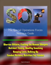 The Special Operations Forces (SOF) Nutrition Guide - Warrior Athlete, Fueling the Human Weapon, Nutrient Timing, Healthy Snacking, Keeping Lean, Bulking Up, Combat Rations, Nutrition for Combat【電子書籍】[ Progressive Management ]