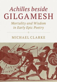 Achilles beside Gilgamesh Mortality and Wisdom in Early Epic Poetry【電子書籍】[ Michael Clarke ]