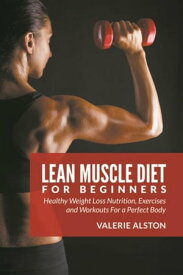 Lean Muscle Diet For Beginners Healthy Weight Loss Nutrition, Exercises and Workouts For a Perfect Body【電子書籍】[ Valerie Alston ]