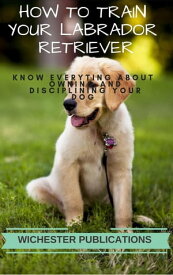 How to Train Your Labrador Retriever: Know Everyting About Owning and Disciplining your Dog【電子書籍】[ Ram Das ]