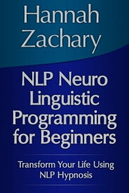 NLP Neuro Linguistic Programming for Beginners Transform Your Life Using NLP Hypnosis【電子書籍】[ Hannah Zachary ]
