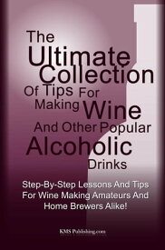 The Ultimate Collection Of Tips For Making Wine And Other Popular Alcoholic Drinks Step-By-Step Lessons And Tips For Wine Making Amateurs And Home Brewers Alike!【電子書籍】[ KMS Publishing ]