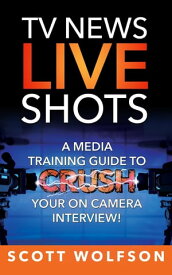 TV News Live Shots A Media Training Guide To Crush Your On Camera Interview!【電子書籍】[ Scott Wolfson ]