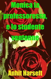 Monica la professoressa, e lo studente ventenne Storia erotica e sesso consensuale, selvaggia, senza censura, proibita, hard, esplicita, di perversione femminile, sottomissione consensuale e dominazione consensuale, fantasia erotica, gio【電子書籍】