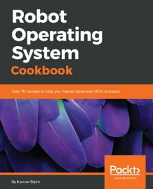 Robot Operating System Cookbook Over 70 recipes to help you master advanced ROS concepts【電子書籍】[ Kumar Bipin ]
