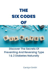 The Six Codes Of Diabetes Discover The Secrets Of Preventing And Reversing Type 1 & 2 Diabetes Naturally【電子書籍】[ Carolyn Smith ]
