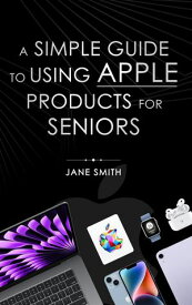A Simple Guide to Using Apple Products for Seniors 【電子書籍】[ Jane Smith ]