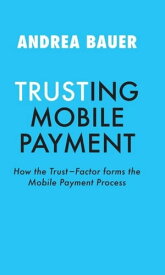 TRUSTING MOBILE PAYMENT HOW THE TRUST-FACTOR FORMS THE MOBILE PAYMENT PROCESS【電子書籍】[ Andrea Bauer ]