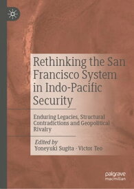Rethinking the San Francisco System in Indo-Pacific Security Enduring Legacies, Structural Contradictions and Geopolitical Rivalry【電子書籍】