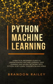 Python Machine Learning A Practical Beginner's Guide to Understanding Machine Learning, Deep Learning and Neural Networks with Python, Scikit-Learn, Tensorflow and Keras【電子書籍】[ Railey Brandon ]
