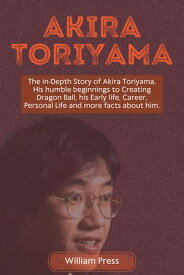 Akira Toriyama The in-Depth Story of Akira Toriyama, His humble beginnings to Creating Dragon Ball, his Early life, Career, Personal Life and more facts about him.【電子書籍】[ William Press ]