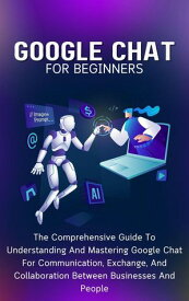 Google Chat For Beginners: The Comprehensive Guide To Understanding And Mastering Google Chat For Communication, Exchange, And Collaboration Between Businesses And People【電子書籍】[ Voltaire Lumiere ]