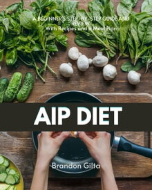AIP (Autoimmune Paleo) Diet A Beginner's Step-by-Step Guide and Review With Recipes and a Meal Plan【電子書籍】[ Brandon Gilta ]