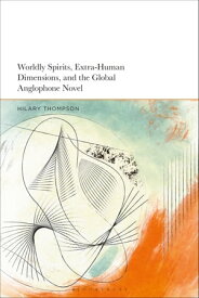 Worldly Spirits, Extra-Human Dimensions, and the Global Anglophone Novel【電子書籍】[ Dr Hilary Thompson ]