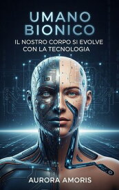 Umano Bionico Il Nostro Corpo si Evolve con la Tecnologia【電子書籍】[ Aurora Amoris ]