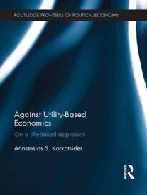 Against Utility-Based Economics On a Life-Based Approach【電子書籍】[ Anastasios Korkotsides ]