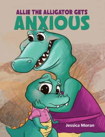 Allie the Alligator Gets Anxious【電子書籍】[ Jessica Moran ]