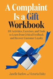A Complaint Is a Gift Workbook 101 Activities, Exercises, and Tools to Learn from Critical Feedback and Recover Customer Loyalty【電子書籍】[ Janelle Barlow ]