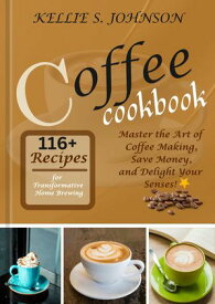 Coffee Cookbook: 116+ Recipes for Transformative Home Brewing Master the Art of Coffee Making, Save Money, and Delight Your Senses!【電子書籍】[ Kellie S. Johnson ]