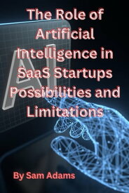 The Role of Artificial Intelligence in SaaS Startups Possibilities and Limitations【電子書籍】[ Sam Adams ]