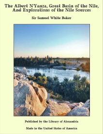 The Albert N'Yanza, Great Basin of the Nile, And Explorations of the Nile Sources【電子書籍】[ Sir Samuel White Baker ]
