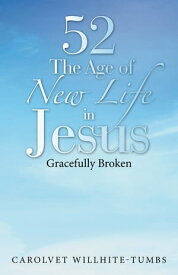 52 the Age of New Life in Jesus Gracefully Broken【電子書籍】[ Carolvet Willhite-Tumbs ]