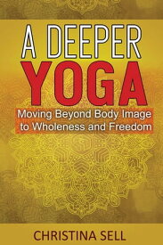 A Deeper Yoga Moving Beyond Body Image to Wholeness and Freedom【電子書籍】[ Christina Sell ]