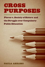 Cross Purposes Pierce v. Society of Sisters and the Struggle over Compulsory Public Education【電子書籍】[ Paula Abrams ]