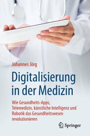 Digitalisierung in der Medizin Wie Gesundheits-Apps, Telemedizin, k?nstliche Intelligenz und Robotik das Gesundheitswesen revolutionieren【電子書籍】[ Johannes J?rg ]