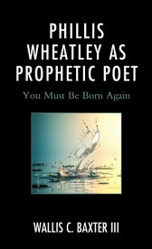 Phillis Wheatley as Prophetic Poet You Must Be Born Again【電子書籍】[ Wallis C. Baxter III ]