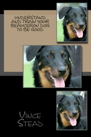 Understand and Train Your Beauceron Dog to Be Good【電子書籍】[ Vince Stead ]