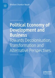 Political Economy of Development and Business Towards Decolonisation, Transformation and Alternative Perspectives【電子書籍】[ Bhabani Shankar Nayak ]