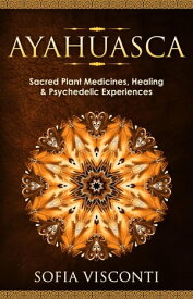 Ayahuasca: Sacred Plant Medicines, Healing & Psychedelic Experiences 【電子書籍】[ Sofia Visconti ]