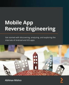 Mobile App Reverse Engineering Get started with discovering, analyzing, and exploring the internals of Android and iOS apps【電子書籍】[ Abhinav Mishra ]