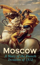 Moscow ? A Story of the French Invasion of 1812 Historical Novel of Napoleon's Wars【電子書籍】[ Frederick Whishaw ]